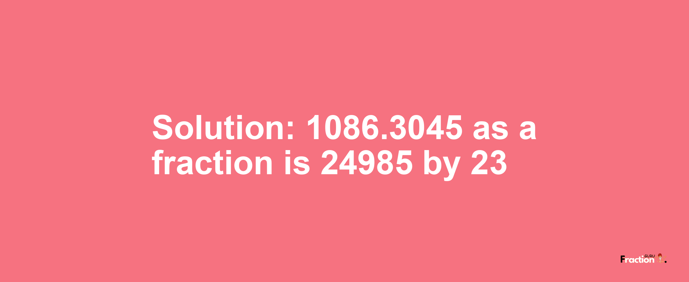 Solution:1086.3045 as a fraction is 24985/23